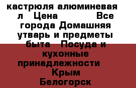 кастрюля алюминевая 40л › Цена ­ 2 200 - Все города Домашняя утварь и предметы быта » Посуда и кухонные принадлежности   . Крым,Белогорск